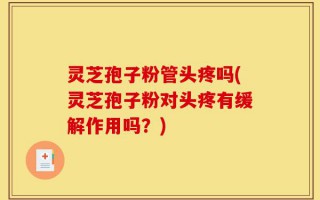 灵芝孢子粉管头疼吗(灵芝孢子粉对头疼有缓解作用吗？)