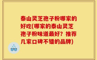 泰山灵芝孢子粉哪家的好吃(哪家的泰山灵芝孢子粉味道最好？推荐几家口碑不错的品牌)