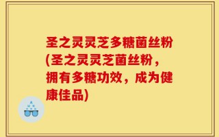 圣之灵灵芝多糖菌丝粉(圣之灵灵芝菌丝粉，拥有多糖功效，成为健康佳品)