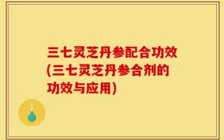 三七灵芝丹参配合功效(三七灵芝丹参合剂的功效与应用)