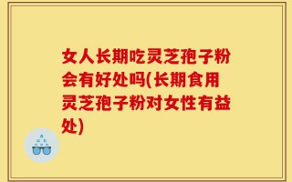 女人长期吃灵芝孢子粉会有好处吗(长期食用灵芝孢子粉对女性有益处)