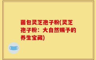 菌包灵芝孢子粉(灵芝孢子粉：大自然赐予的养生宝藏)