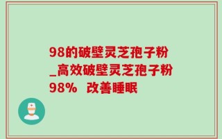 98的破壁灵芝孢子粉_高效破壁灵芝孢子粉98%  改善睡眠 
