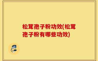 松茸孢子粉功效(松茸孢子粉有哪些功效)