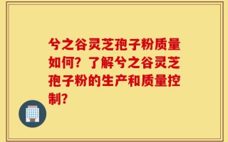 兮之谷灵芝孢子粉质量如何？了解兮之谷灵芝孢子粉的生产和质量控制？