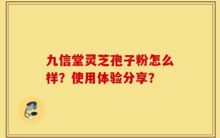 九信堂灵芝孢子粉怎么样？使用体验分享？