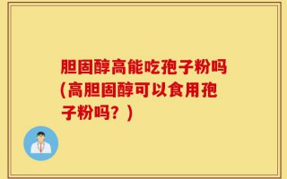 胆固醇高能吃孢子粉吗(高胆固醇可以食用孢子粉吗？)