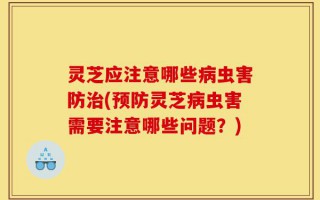 灵芝应注意哪些病虫害防治(预防灵芝病虫害需要注意哪些问题？)