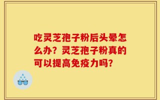 吃灵芝孢子粉后头晕怎么办？灵芝孢子粉真的可以提高免疫力吗？
