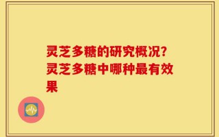 灵芝多糖的研究概况？灵芝多糖中哪种最有效果