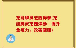 芝能牌灵芝西洋参(芝能牌灵芝西洋参：提升免疫力，改善健康)