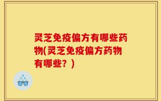 灵芝免疫偏方有哪些药物(灵芝免疫偏方药物有哪些？)