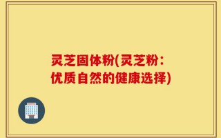 灵芝固体粉(灵芝粉：优质自然的健康选择)
