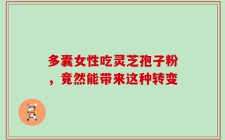 多囊女性吃灵芝孢子粉，竟然能带来这种转变