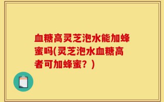 血糖高灵芝泡水能加蜂蜜吗(灵芝泡水血糖高者可加蜂蜜？)