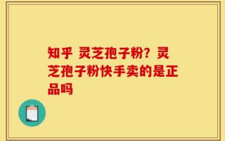 知乎 灵芝孢子粉？灵芝孢子粉快手卖的是正品吗