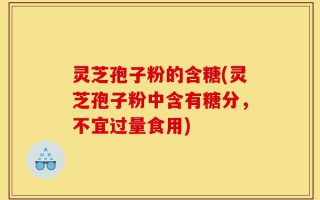 灵芝孢子粉的含糖(灵芝孢子粉中含有糖分，不宜过量食用)