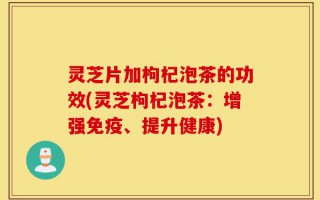 灵芝片加枸杞泡茶的功效(灵芝枸杞泡茶：增强免疫、提升健康)