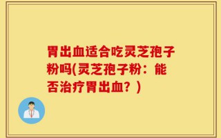 胃出血适合吃灵芝孢子粉吗(灵芝孢子粉：能否治疗胃出血？)