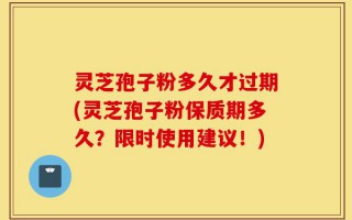 灵芝孢子粉多久才过期(灵芝孢子粉保质期多久？限时使用建议！)