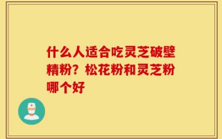 什么人适合吃灵芝破壁精粉？松花粉和灵芝粉哪个好