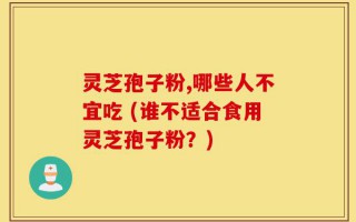 灵芝孢子粉,哪些人不宜吃 (谁不适合食用灵芝孢子粉？)