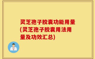 灵芝孢子胶囊功能用量(灵芝孢子胶囊用法用量及功效汇总)
