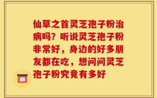 仙草之首灵芝孢子粉治病吗？听说灵芝孢子粉非常好，身边的好多朋友都在吃，想问问灵芝孢子粉究竟有多好
