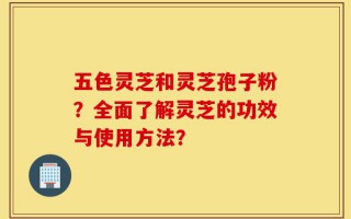 五色灵芝和灵芝孢子粉？全面了解灵芝的功效与使用方法？