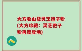 大方收山货灵芝孢子粉(大方珍藏：灵芝孢子粉再度登场)