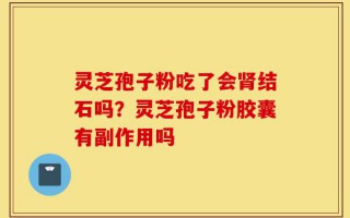 灵芝孢子粉吃了会肾结石吗？灵芝孢子粉胶囊有副作用吗