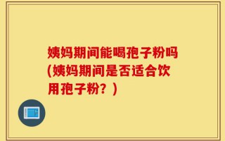 姨妈期间能喝孢子粉吗(姨妈期间是否适合饮用孢子粉？)