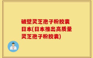 破壁灵芝孢子粉胶囊 日本(日本推出高质量灵芝孢子粉胶囊)