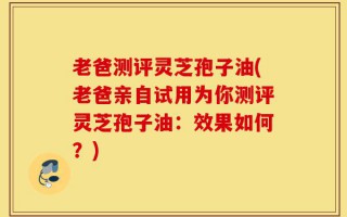 老爸测评灵芝孢子油(老爸亲自试用为你测评灵芝孢子油：效果如何？)