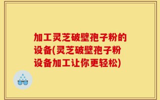 加工灵芝破壁孢子粉的设备(灵芝破壁孢子粉设备加工让你更轻松)