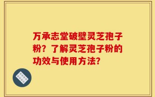 万承志堂破壁灵芝孢子粉？了解灵芝孢子粉的功效与使用方法？