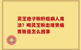 灵芝孢子粉肝癌病人用法？喝灵芝粉出现胃痛胃胀是怎么回事