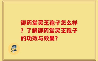御药堂灵芝孢子怎么样？了解御药堂灵芝孢子的功效与效果？