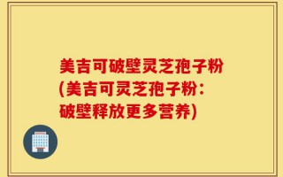 美吉可破壁灵芝孢子粉(美吉可灵芝孢子粉：破壁释放更多营养)