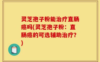 灵芝孢子粉能治疗直肠癌吗(灵芝孢子粉：直肠癌的可选辅助治疗？)