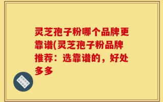 灵芝孢子粉哪个品牌更靠谱(灵芝孢子粉品牌推荐：选靠谱的，好处多多