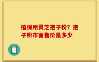 植保所灵芝孢子粉？孢子粉市面售价是多少