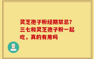灵芝孢子粉经期禁忌？三七和灵芝孢子粉一起吃，真的有用吗