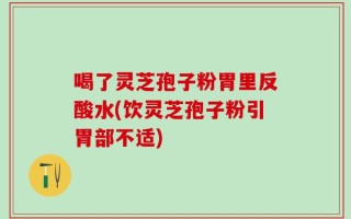 喝了灵芝孢子粉胃里反酸水(饮灵芝孢子粉引胃部不适)
