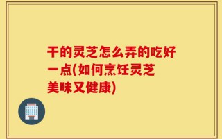 干的灵芝怎么弄的吃好一点(如何烹饪灵芝 美味又健康)