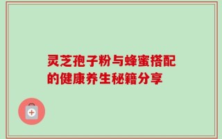 灵芝孢子粉与蜂蜜搭配的健康养生秘籍分享