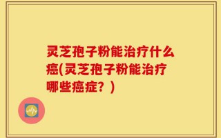 灵芝孢子粉能治疗什么癌(灵芝孢子粉能治疗哪些癌症？)