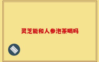 灵芝能和人参泡茶喝吗