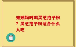 来姨妈时喝灵芝孢子粉？灵芝孢子粉适合什么人吃