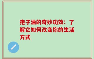 孢子油的奇妙功效：了解它如何改变你的生活方式